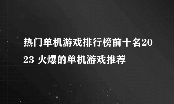 热门单机游戏排行榜前十名2023 火爆的单机游戏推荐