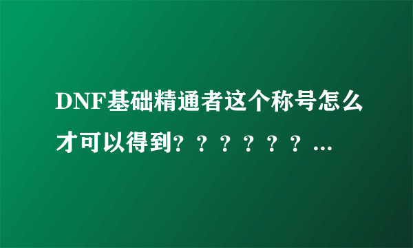 DNF基础精通者这个称号怎么才可以得到？？？？？？ 知道的详细说一下！！！！！！！！！！！！！！