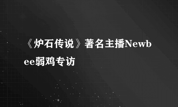 《炉石传说》著名主播Newbee弱鸡专访