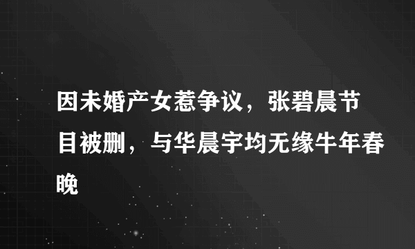 因未婚产女惹争议，张碧晨节目被删，与华晨宇均无缘牛年春晚