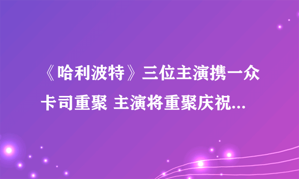 《哈利波特》三位主演携一众卡司重聚 主演将重聚庆祝20周年