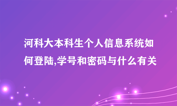 河科大本科生个人信息系统如何登陆,学号和密码与什么有关