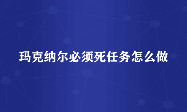 玛克纳尔必须死任务怎么做