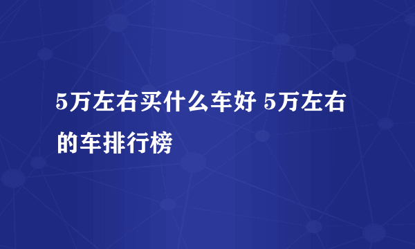 5万左右买什么车好 5万左右的车排行榜