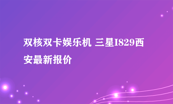 双核双卡娱乐机 三星I829西安最新报价