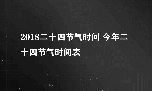 2018二十四节气时间 今年二十四节气时间表