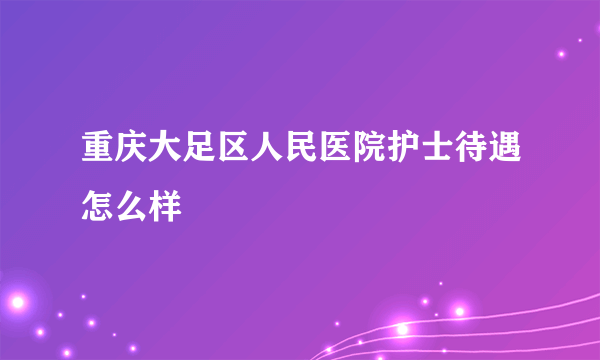 重庆大足区人民医院护士待遇怎么样