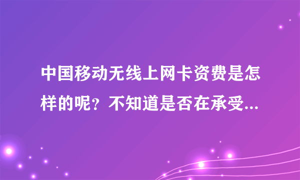 中国移动无线上网卡资费是怎样的呢？不知道是否在承受范围之内啊