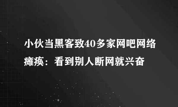 小伙当黑客致40多家网吧网络瘫痪：看到别人断网就兴奋