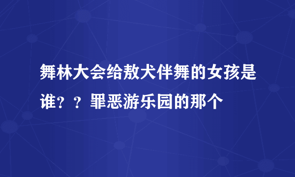 舞林大会给敖犬伴舞的女孩是谁？？罪恶游乐园的那个