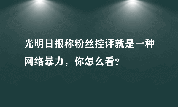 光明日报称粉丝控评就是一种网络暴力，你怎么看？