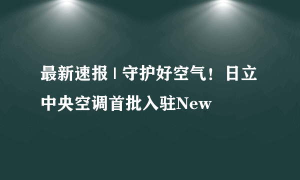 最新速报 | 守护好空气！日立中央空调首批入驻New