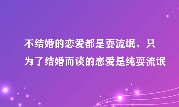 不结婚的恋爱都是耍流氓，只为了结婚而谈的恋爱是纯耍流氓