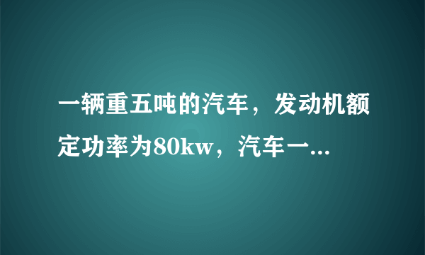 一辆重五吨的汽车，发动机额定功率为80kw，汽车一加速度a=1