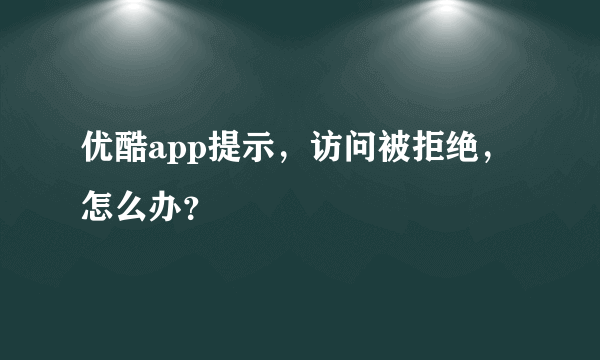 优酷app提示，访问被拒绝，怎么办？