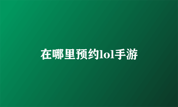 在哪里预约lol手游