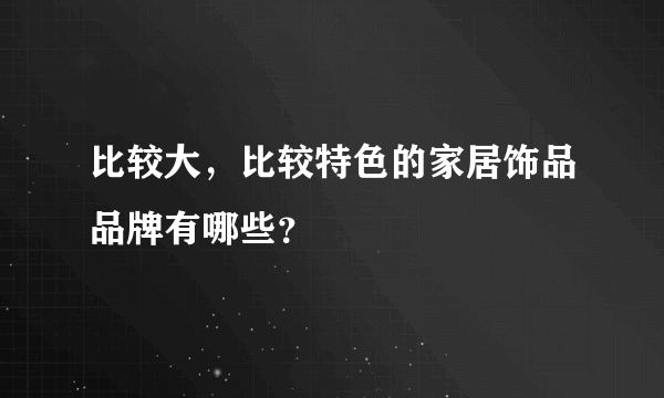 比较大，比较特色的家居饰品品牌有哪些？