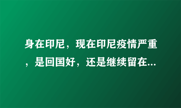 身在印尼，现在印尼疫情严重，是回国好，还是继续留在印尼呢？