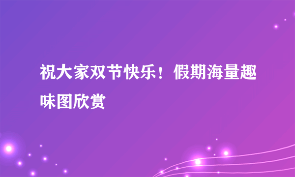 祝大家双节快乐！假期海量趣味图欣赏