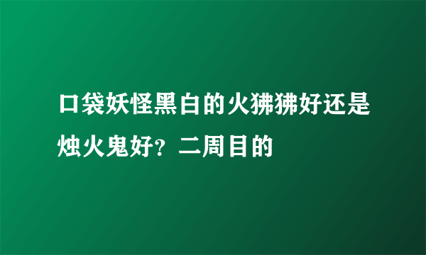 口袋妖怪黑白的火狒狒好还是烛火鬼好？二周目的