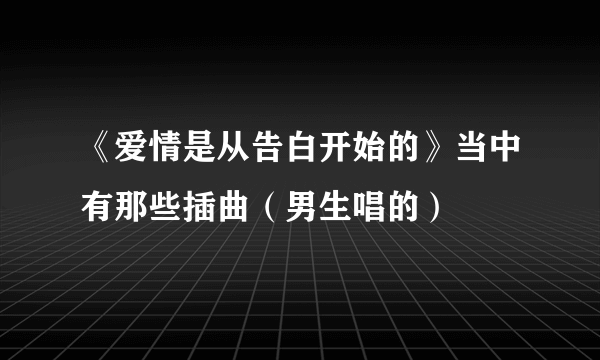 《爱情是从告白开始的》当中有那些插曲（男生唱的）