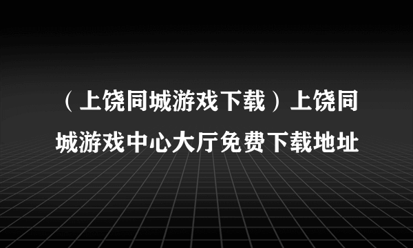 （上饶同城游戏下载）上饶同城游戏中心大厅免费下载地址