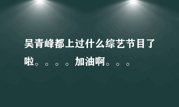 吴青峰都上过什么综艺节目了啦。。。。加油啊。。。