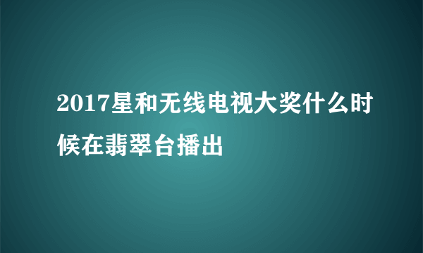 2017星和无线电视大奖什么时候在翡翠台播出