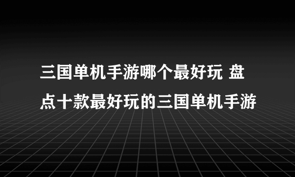 三国单机手游哪个最好玩 盘点十款最好玩的三国单机手游