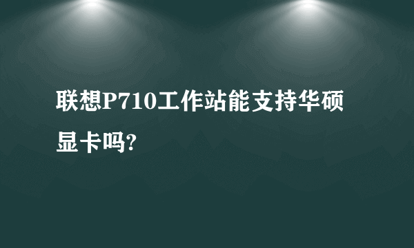 联想P710工作站能支持华硕显卡吗?