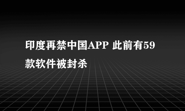 印度再禁中国APP 此前有59款软件被封杀